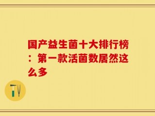 国产益生菌十大排行榜：第一款活菌数居然这么多