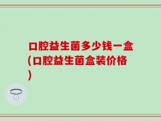 口腔益生菌多少钱一盒(口腔益生菌盒装价格)