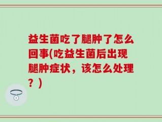 益生菌吃了腿肿了怎么回事(吃益生菌后出现腿肿症状，该怎么处理？)