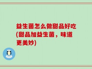 益生菌怎么做甜品好吃(甜品加益生菌，味道更美妙)