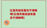 亿佰天益生菌冻干绿咖啡(亿佰天推出益生菌冻干绿咖啡)