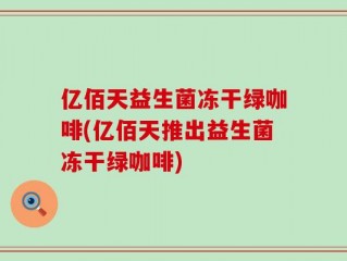 亿佰天益生菌冻干绿咖啡(亿佰天推出益生菌冻干绿咖啡)