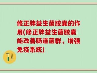 修正牌益生菌胶囊的作用(修正牌益生菌胶囊能改善肠道菌群，增强免疫系统)
