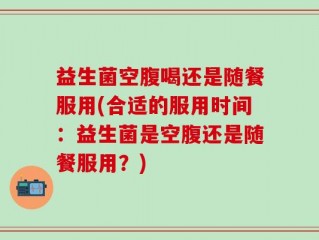 益生菌空腹喝还是随餐服用(合适的服用时间：益生菌是空腹还是随餐服用？)
