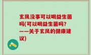 玄凤没事可以喝益生菌吗(可以喝益生菌吗？——关于玄凤的健康建议)