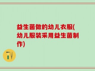 益生菌做的幼儿衣服(幼儿服装采用益生菌制作)