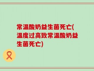 常温酸奶益生菌死亡(温度过高致常温酸奶益生菌死亡)