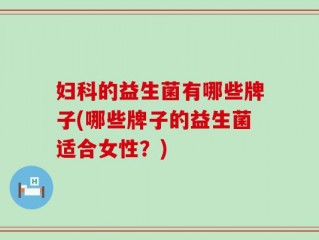 妇科的益生菌有哪些牌子(哪些牌子的益生菌适合女性？)