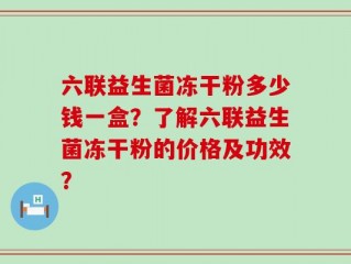 六联益生菌冻干粉多少钱一盒？了解六联益生菌冻干粉的价格及功效？