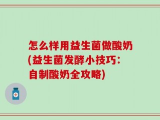 怎么样用益生菌做酸奶(益生菌发酵小技巧：自制酸奶全攻略)
