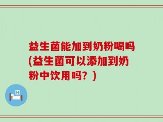 益生菌能加到奶粉喝吗(益生菌可以添加到奶粉中饮用吗？)