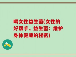 喝女性益生菌(女性的好帮手，益生菌：维护身体健康的秘密)