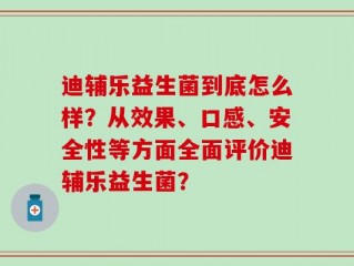 迪辅乐益生菌到底怎么样？从效果、口感、安全性等方面全面评价迪辅乐益生菌？