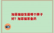 加菲猫益生菌哪个牌子好？加菲猫常备药