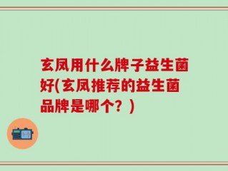 玄凤用什么牌子益生菌好(玄凤推荐的益生菌品牌是哪个？)