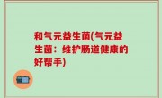 和气元益生菌(气元益生菌：维护肠道健康的好帮手)