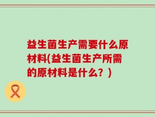 益生菌生产需要什么原材料(益生菌生产所需的原材料是什么？)