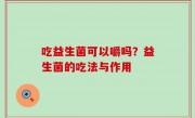 吃益生菌可以嚼吗？益生菌的吃法与作用