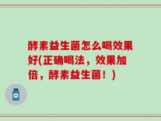 酵素益生菌怎么喝效果好(正确喝法，效果加倍，酵素益生菌！)
