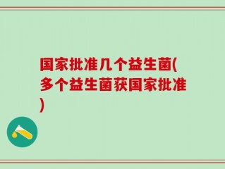 国家批准几个益生菌(多个益生菌获国家批准)