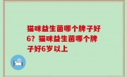 猫咪益生菌哪个牌子好6？猫咪益生菌哪个牌子好6岁以上