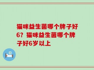 猫咪益生菌哪个牌子好6？猫咪益生菌哪个牌子好6岁以上