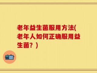 老年益生菌服用方法(老年人如何正确服用益生菌？)