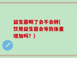 益生菌喝了会不会胖(饮用益生菌会导致体重增加吗？)