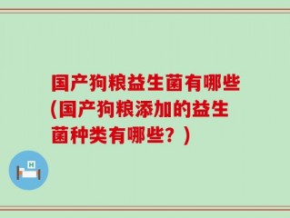 国产狗粮益生菌有哪些(国产狗粮添加的益生菌种类有哪些？)
