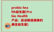 probio health益生菌(Probio Health产品：促进肠道健康的最佳益生菌)