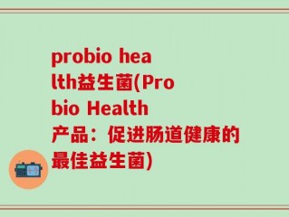 probio health益生菌(Probio Health产品：促进肠道健康的最佳益生菌)