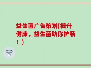 益生菌广告策划(提升健康，益生菌助你护肠！)