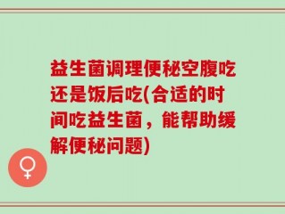 益生菌调理便秘空腹吃还是饭后吃(合适的时间吃益生菌，能帮助缓解便秘问题)