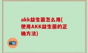 akk益生菌怎么用(使用AKK益生菌的正确方法)
