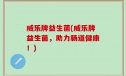 威乐牌益生菌(威乐牌益生菌，助力肠道健康！)