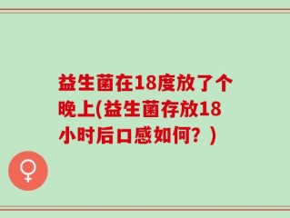 益生菌在18度放了个晚上(益生菌存放18小时后口感如何？)