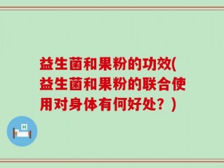 益生菌和果粉的功效(益生菌和果粉的联合使用对身体有何好处？)