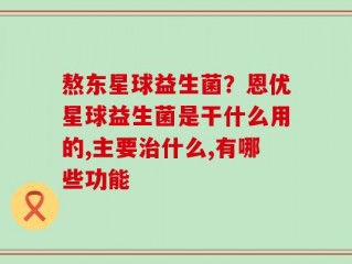 熬东星球益生菌？恩优星球益生菌是干什么用的,主要治什么,有哪些功能