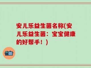安儿乐益生菌名称(安儿乐益生菌：宝宝健康的好帮手！)