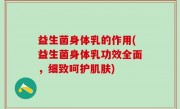 益生菌身体乳的作用(益生菌身体乳功效全面，细致呵护肌肤)