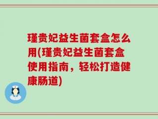 瑾贵妃益生菌套盒怎么用(瑾贵妃益生菌套盒使用指南，轻松打造健康肠道)