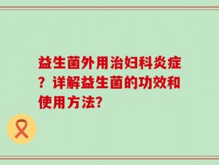 益生菌外用治妇科炎症？详解益生菌的功效和使用方法？