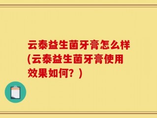 云泰益生菌牙膏怎么样(云泰益生菌牙膏使用效果如何？)