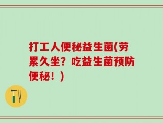 打工人便秘益生菌(劳累久坐？吃益生菌预防便秘！)