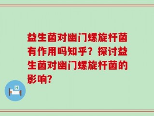 益生菌对幽门螺旋杆菌有作用吗知乎？探讨益生菌对幽门螺旋杆菌的影响？