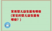 常用婴儿益生菌有哪些(常见的婴儿益生菌有哪些？)