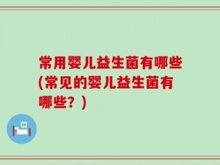 常用婴儿益生菌有哪些(常见的婴儿益生菌有哪些？)