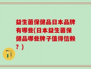 益生菌保健品日本品牌有哪些(日本益生菌保健品哪些牌子值得信赖？)