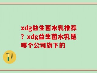 xdg益生菌水乳推荐？xdg益生菌水乳是哪个公司旗下的