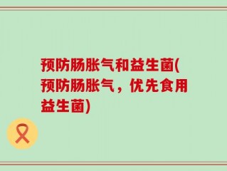 预防肠胀气和益生菌(预防肠胀气，优先食用益生菌)
